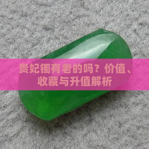 贵妃镯有老的吗？价值、收藏与升值解析