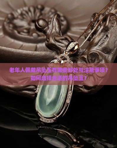 老年人佩戴吊坠玉有哪些好处与注意事项？如何选择合适的吊坠玉？