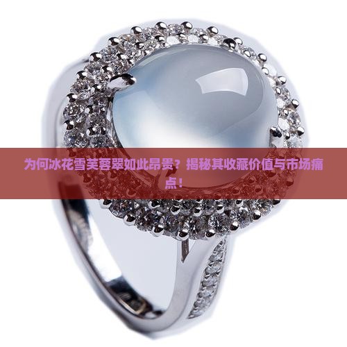 为何冰花雪芙蓉翠如此昂贵？揭秘其收藏价值与市场痛点！