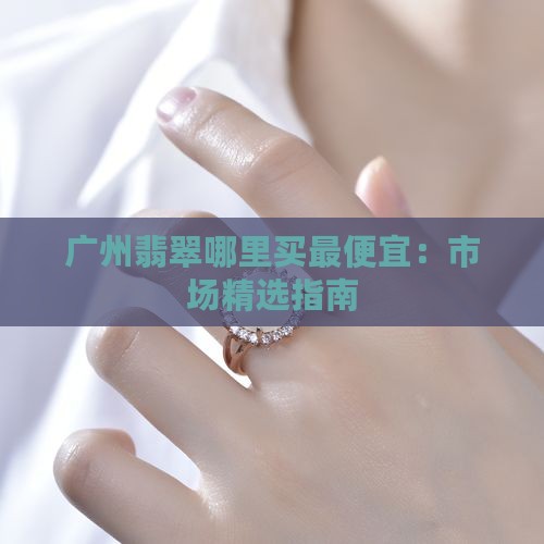 广州翡翠哪里买最便宜：市场精选指南
