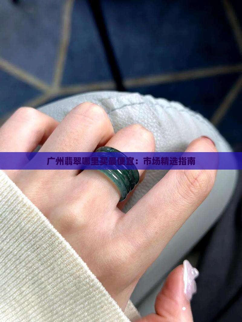 广州翡翠哪里买最便宜：市场精选指南