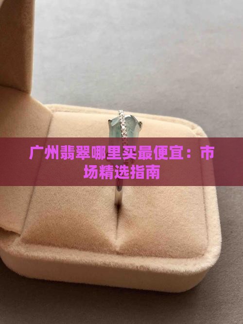 广州翡翠哪里买最便宜：市场精选指南