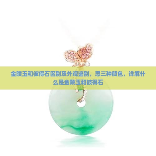 金陵玉和彼得石区别及外观鉴别，忌三种颜色，详解什么是金陵玉和彼得石