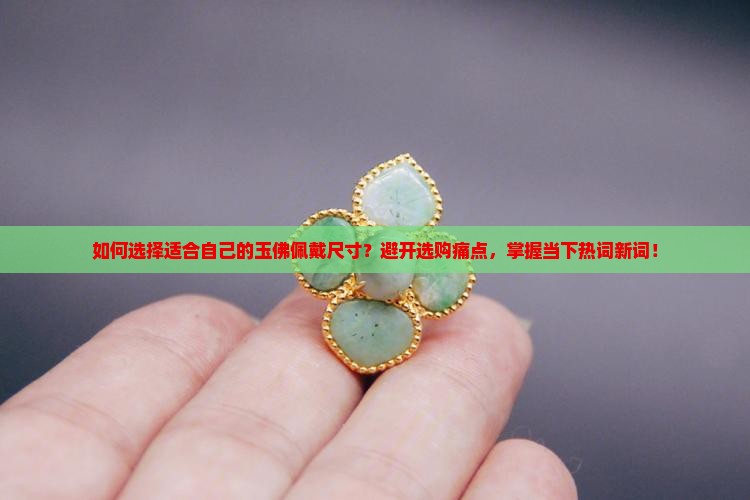 如何选择适合自己的玉佛佩戴尺寸？避开选购痛点，掌握当下热词新词！