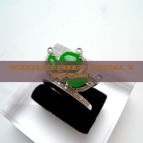 如何选择适合自己的玉佛佩戴尺寸？避开选购痛点，掌握当下热词新词！