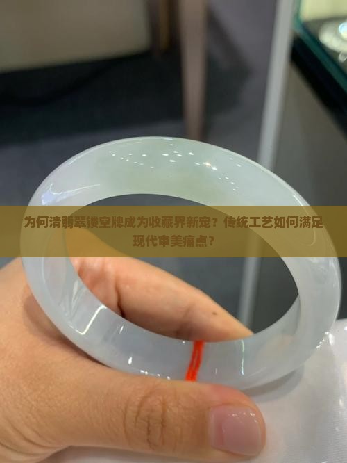 为何清翡翠镂空牌成为收藏界新宠？传统工艺如何满足现代审美痛点？