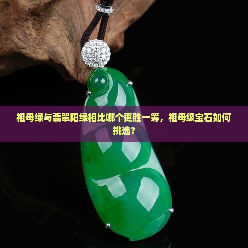 祖母绿与翡翠阳绿相比哪个更胜一筹，祖母级宝石如何挑选？
