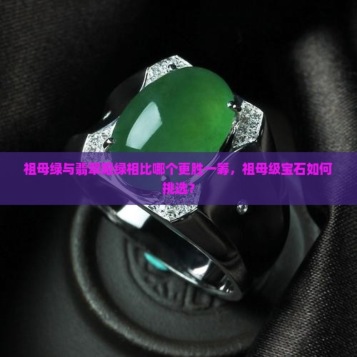 祖母绿与翡翠阳绿相比哪个更胜一筹，祖母级宝石如何挑选？