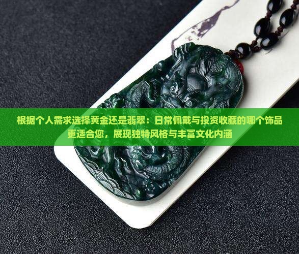 根据个人需求选择黄金还是翡翠：日常佩戴与投资收藏的哪个饰品更适合您，展现独特风格与丰富文化内涵