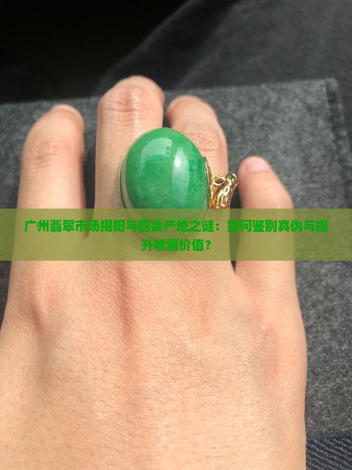 广州翡翠市场揭阳与四会产地之谜：如何鉴别真伪与提升收藏价值？