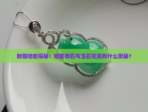 新疆哈密探秘：哈密奇石与玉石究竟有什么奥秘？