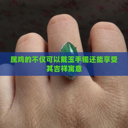 属鸡的不仅可以戴玉手镯还能享受其吉祥寓意