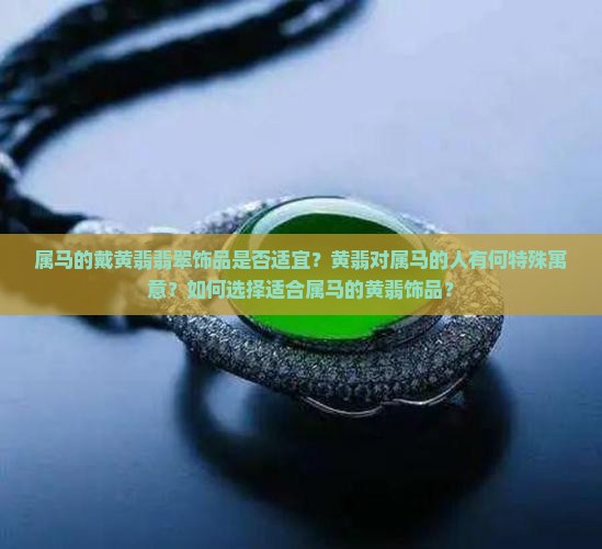 属马的戴黄翡翡翠饰品是否适宜？黄翡对属马的人有何特殊寓意？如何选择适合属马的黄翡饰品？