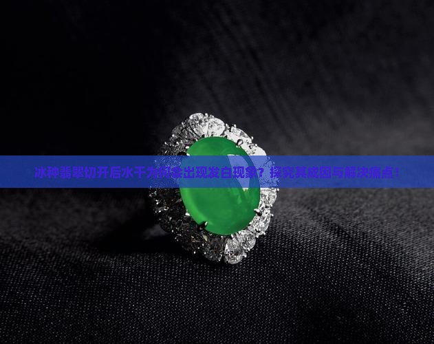 冰种翡翠切开后水干为何会出现发白现象？探究其成因与解决痛点！