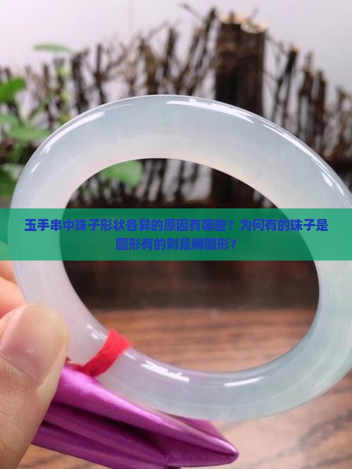 玉手串中珠子形状各异的原因有哪些？为何有的珠子是圆形有的则是椭圆形？