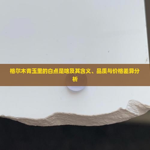 格尔木青玉里的白点是啥及其含义、品质与价格差异分析