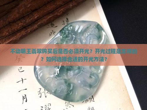 不动明王翡翠购买后是否必须开光？开光过程是怎样的？如何选择合适的开光方法？
