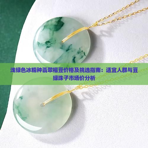 浅绿色冰糯种翡翠福豆价格及挑选指南：适宜人群与豆绿珠子市场价分析