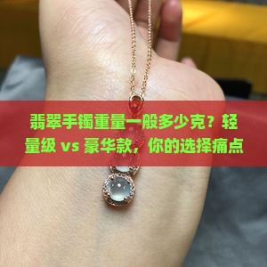 翡翠手镯重量一般多少克？轻量级 vs 豪华款，你的选择痛点在哪？