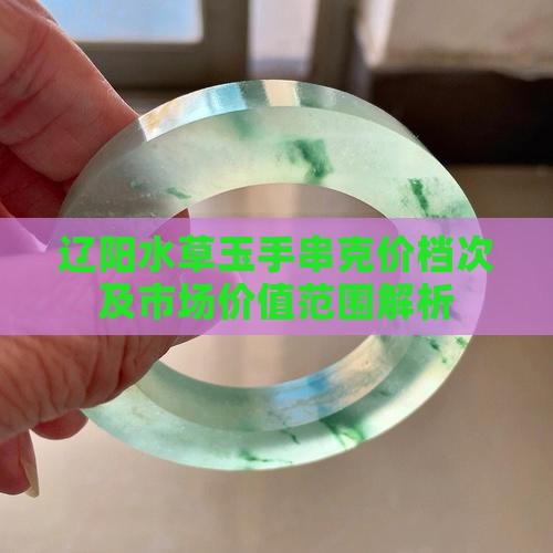辽阳水草玉手串克价档次及市场价值范围解析