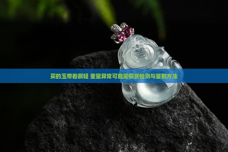 买的玉带着很轻 重量异常可能是假货检测与鉴别方法