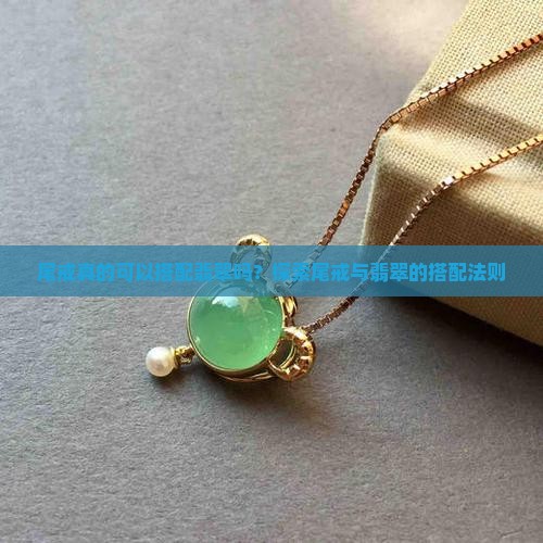 尾戒真的可以搭配翡翠吗？探索尾戒与翡翠的搭配法则