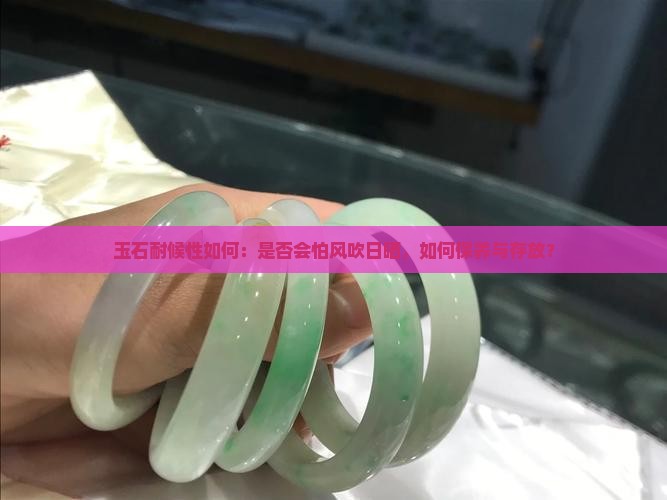 玉石耐候性如何：是否会怕风吹日晒，如何保养与存放？