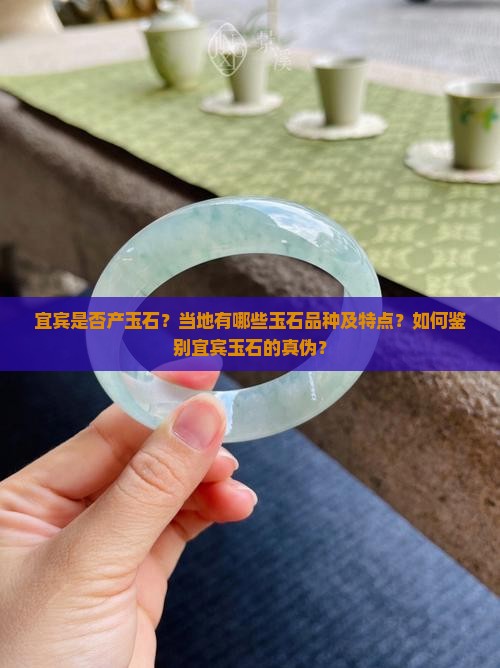宜宾是否产玉石？当地有哪些玉石品种及特点？如何鉴别宜宾玉石的真伪？