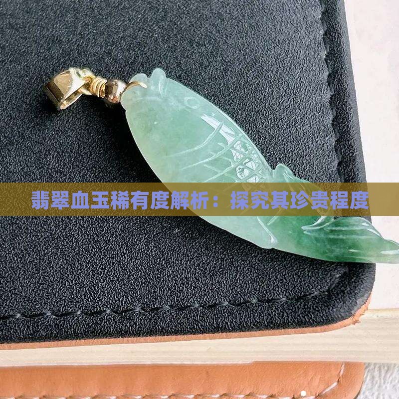 翡翠血玉稀有度解析：探究其珍贵程度