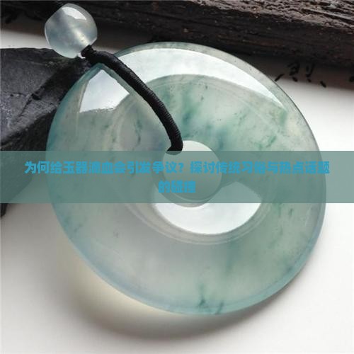 为何给玉器滴血会引发争议？探讨传统习俗与热点话题的碰撞