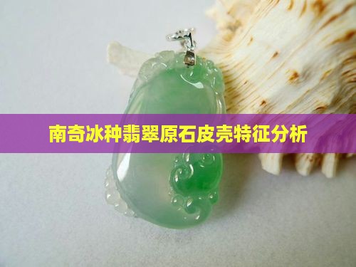 南奇冰种翡翠原石皮壳特征分析