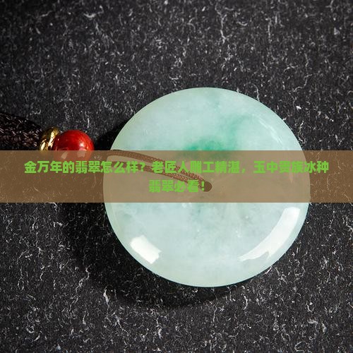 金万年的翡翠怎么样？老匠人雕工精湛，玉中贵族冰种翡翠必看！