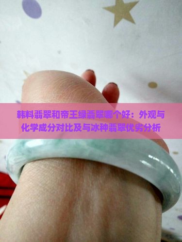 韩料翡翠和帝王绿翡翠哪个好：外观与化学成分对比及与冰种翡翠优劣分析