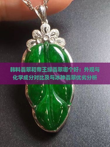 韩料翡翠和帝王绿翡翠哪个好：外观与化学成分对比及与冰种翡翠优劣分析