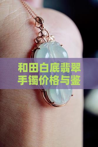 和田白底翡翠手镯价格与鉴赏指南