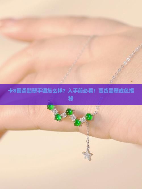 卡8圆条翡翠手镯怎么样？入手前必看！高货翡翠成色揭秘