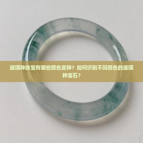 玻璃种珠宝有哪些颜色变种？如何识别不同颜色的玻璃种宝石？