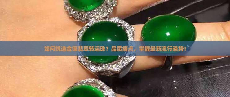 如何挑选金镶翡翠转运珠？品质痛点，掌握最新流行趋势！