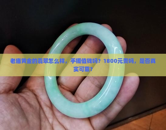 老庙黄金的翡翠怎么样，手镯值钱吗？1800元贵吗，是否真实可靠？