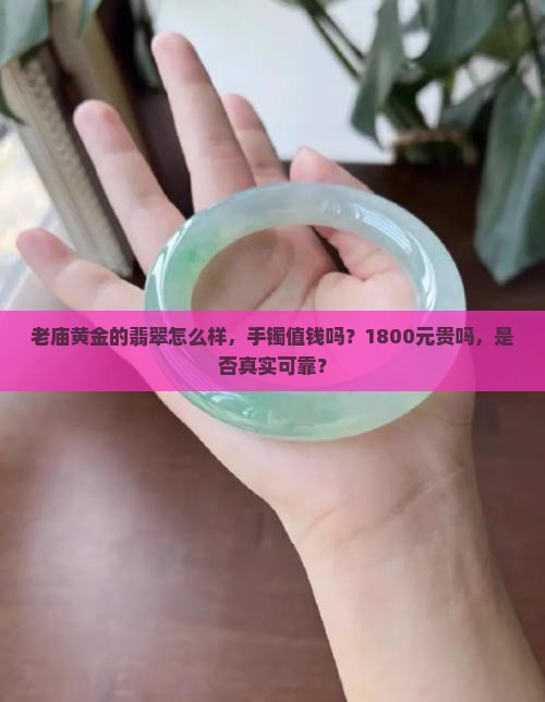 老庙黄金的翡翠怎么样，手镯值钱吗？1800元贵吗，是否真实可靠？