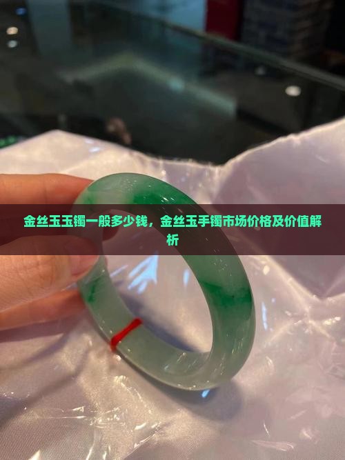 金丝玉玉镯一般多少钱，金丝玉手镯市场价格及价值解析