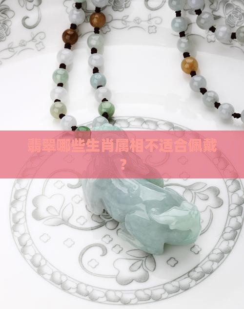 翡翠哪些生肖属相不适合佩戴？