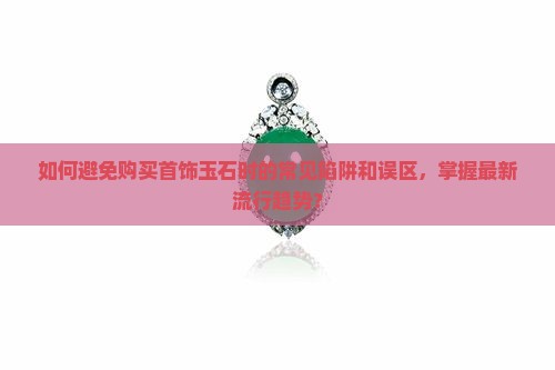 如何避免购买首饰玉石时的常见陷阱和误区，掌握最新流行趋势？