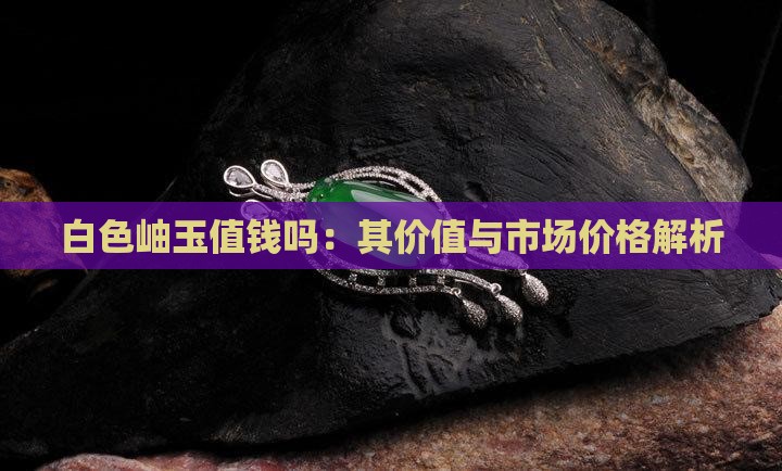 白色岫玉值钱吗：其价值与市场价格解析