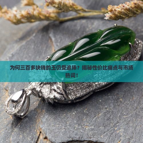 为何三百多块钱的玉仍受追捧？揭秘性价比痛点与市场热词！