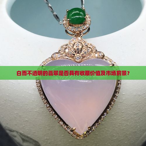 白而不透明的翡翠是否具有收藏价值及市场前景？