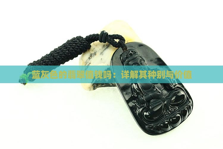 蓝灰色的翡翠值钱吗：详解其种别与价值