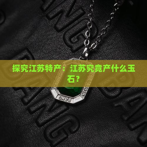 探究江苏特产：江苏究竟产什么玉石？