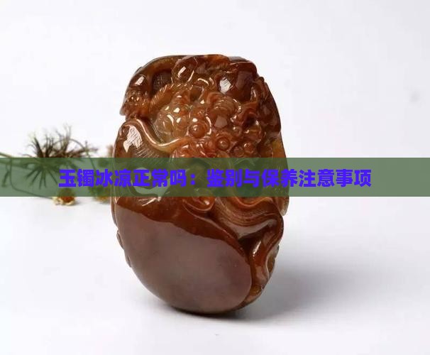 玉镯冰凉正常吗：鉴别与保养注意事项