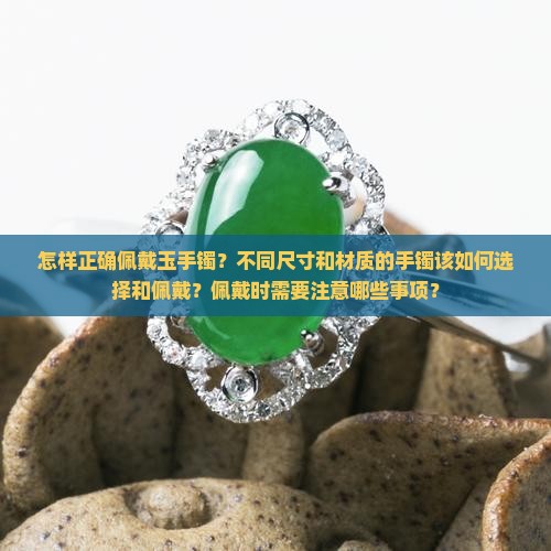 怎样正确佩戴玉手镯？不同尺寸和材质的手镯该如何选择和佩戴？佩戴时需要注意哪些事项？